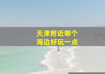 天津附近哪个海边好玩一点