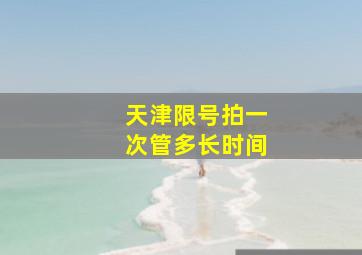 天津限号拍一次管多长时间