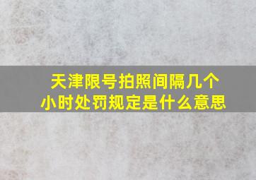 天津限号拍照间隔几个小时处罚规定是什么意思