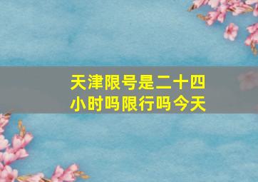 天津限号是二十四小时吗限行吗今天