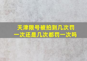 天津限号被拍到几次罚一次还是几次都罚一次吗