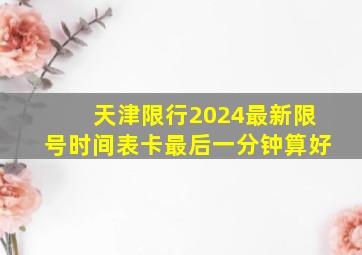 天津限行2024最新限号时间表卡最后一分钟算好