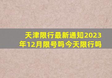 天津限行最新通知2023年12月限号吗今天限行吗