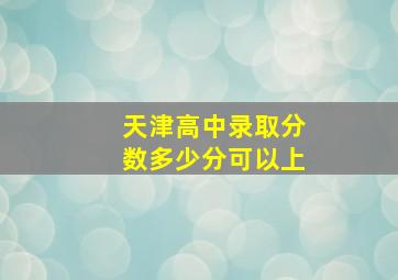 天津高中录取分数多少分可以上