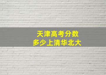 天津高考分数多少上清华北大