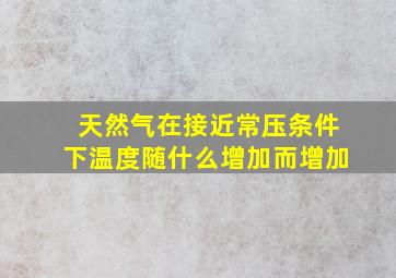 天然气在接近常压条件下温度随什么增加而增加