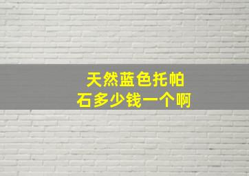 天然蓝色托帕石多少钱一个啊