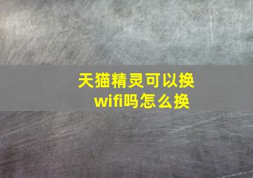 天猫精灵可以换wifi吗怎么换