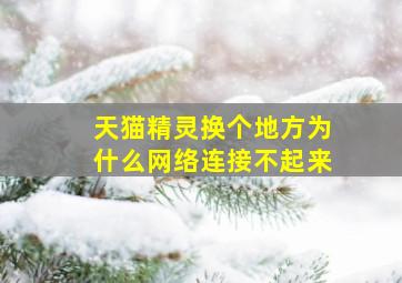 天猫精灵换个地方为什么网络连接不起来