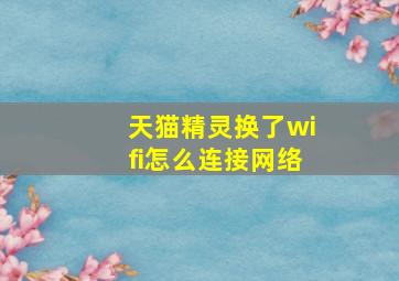 天猫精灵换了wifi怎么连接网络