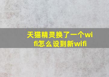 天猫精灵换了一个wifi怎么设到新wifi