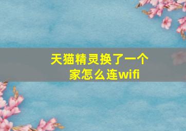 天猫精灵换了一个家怎么连wifi