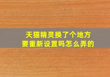 天猫精灵换了个地方要重新设置吗怎么弄的