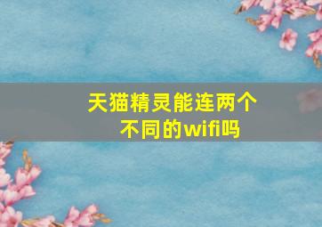 天猫精灵能连两个不同的wifi吗