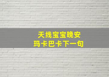 天线宝宝晚安玛卡巴卡下一句