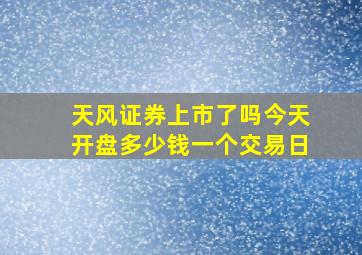 天风证券上市了吗今天开盘多少钱一个交易日