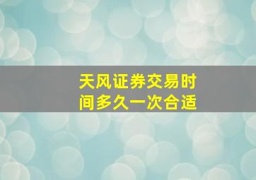 天风证券交易时间多久一次合适