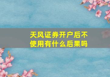 天风证券开户后不使用有什么后果吗