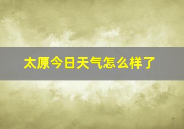 太原今日天气怎么样了