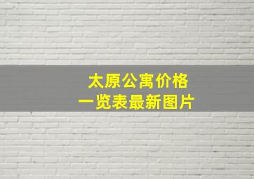 太原公寓价格一览表最新图片