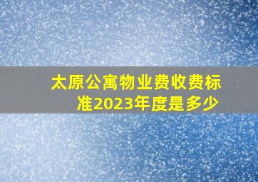 太原公寓物业费收费标准2023年度是多少