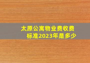 太原公寓物业费收费标准2023年是多少