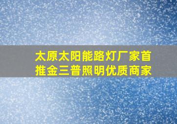 太原太阳能路灯厂家首推金三普照明优质商家