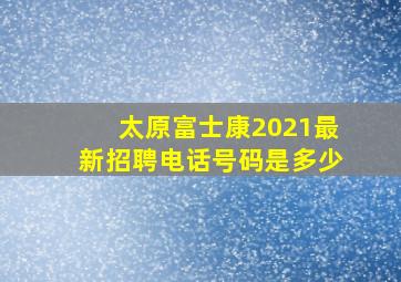 太原富士康2021最新招聘电话号码是多少