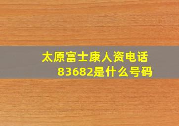 太原富士康人资电话83682是什么号码