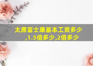 太原富士康基本工资多少,1.5倍多少,2倍多少