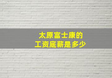 太原富士康的工资底薪是多少