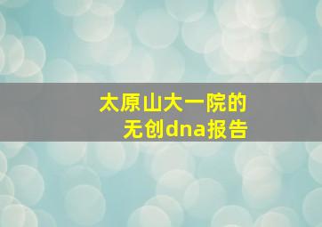 太原山大一院的无创dna报告