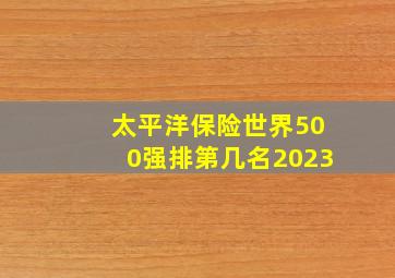 太平洋保险世界500强排第几名2023