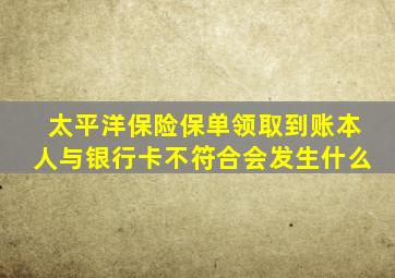 太平洋保险保单领取到账本人与银行卡不符合会发生什么