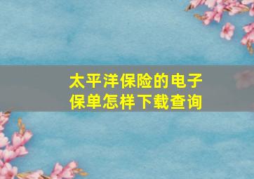 太平洋保险的电子保单怎样下载查询