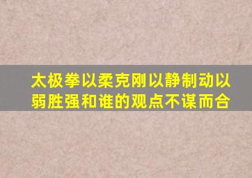 太极拳以柔克刚以静制动以弱胜强和谁的观点不谋而合