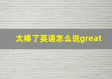 太棒了英语怎么说great