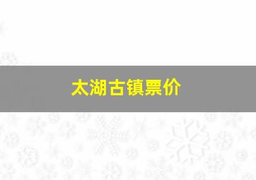 太湖古镇票价