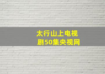 太行山上电视剧50集央视网