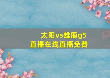 太阳vs雄鹿g5直播在线直播免费