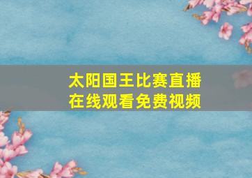 太阳国王比赛直播在线观看免费视频