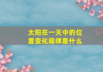 太阳在一天中的位置变化规律是什么