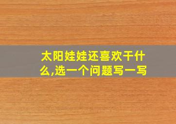 太阳娃娃还喜欢干什么,选一个问题写一写