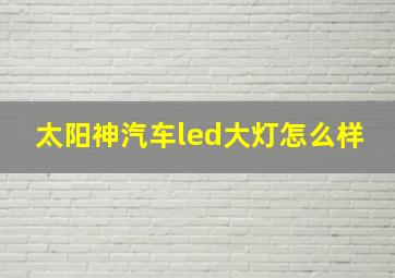 太阳神汽车led大灯怎么样