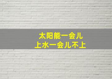 太阳能一会儿上水一会儿不上