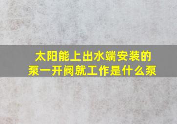 太阳能上出水端安装的泵一开阀就工作是什么泵