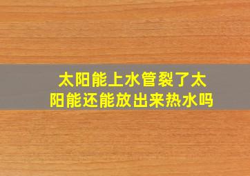 太阳能上水管裂了太阳能还能放出来热水吗