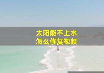 太阳能不上水怎么修复视频