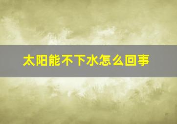 太阳能不下水怎么回事