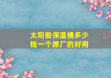 太阳能保温桶多少钱一个原厂的好用